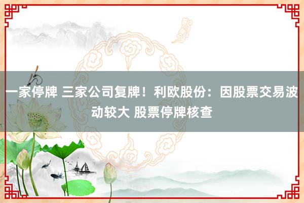 一家停牌 三家公司复牌！利欧股份：因股票交易波动较大 股票停牌核查