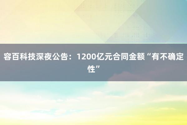 容百科技深夜公告：1200亿元合同金额“有不确定性”