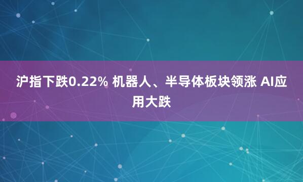 沪指下跌0.22% 机器人、半导体板块领涨 AI应用大跌