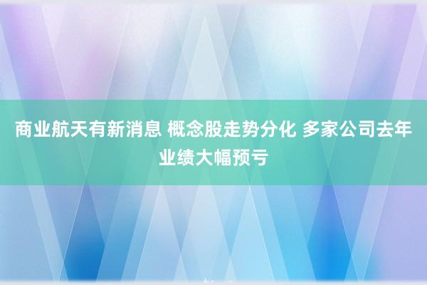 商业航天有新消息 概念股走势分化 多家公司去年业绩大幅预亏