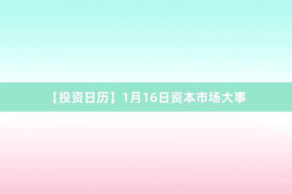 【投资日历】1月16日资本市场大事