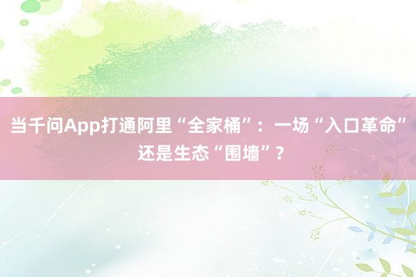 当千问App打通阿里“全家桶”：一场“入口革命” 还是生态“围墙”？