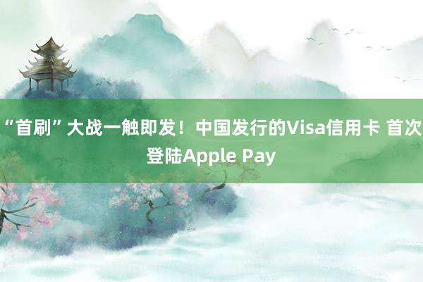 “首刷”大战一触即发！中国发行的Visa信用卡 首次登陆Apple Pay