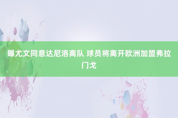 曝尤文同意达尼洛离队 球员将离开欧洲加盟弗拉门戈