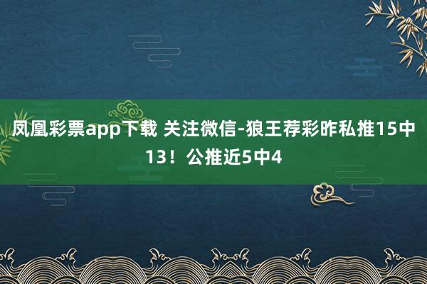 凤凰彩票app下载 关注微信-狼王荐彩昨私推15中13！公推近5中4