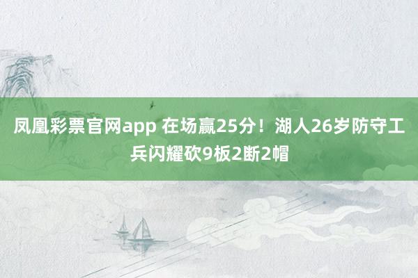 凤凰彩票官网app 在场赢25分！湖人26岁防守工兵闪耀砍9板2断2帽