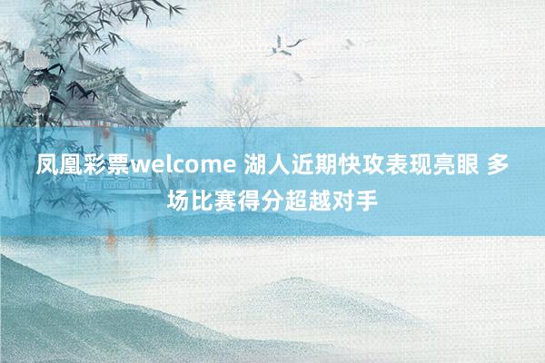 凤凰彩票welcome 湖人近期快攻表现亮眼 多场比赛得分超越对手