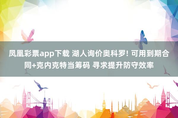 凤凰彩票app下载 湖人询价奥科罗! 可用到期合同+克内克特当筹码 寻求提升防守效率