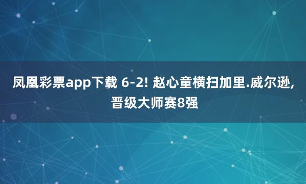 凤凰彩票app下载 6-2! 赵心童横扫加里.威尔逊, 晋级大师赛8强