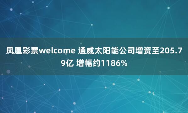凤凰彩票welcome 通威太阳能公司增资至205.79亿 增幅约1186%