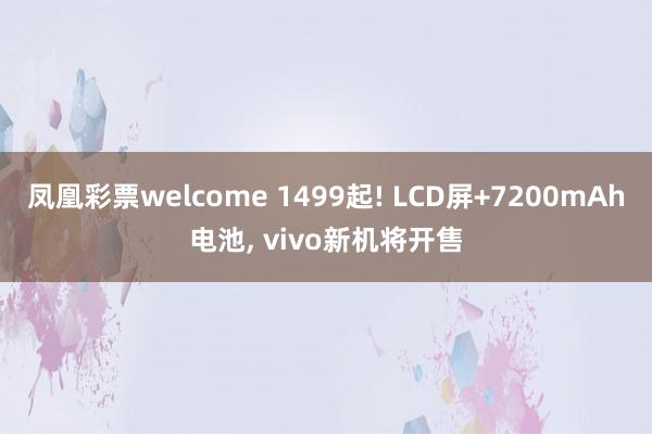 凤凰彩票welcome 1499起! LCD屏+7200mAh电池, vivo新机将开售