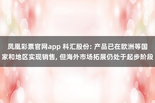 凤凰彩票官网app 科汇股份: 产品已在欧洲等国家和地区实现销售, 但海外市场拓展仍处于起步阶段