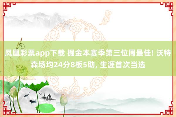 凤凰彩票app下载 掘金本赛季第三位周最佳! 沃特森场均24分8板5助, 生涯首次当选
