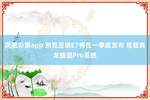 凤凰彩票app 别克至境E7将在一季度发布 搭载真龙插混Pro系统
