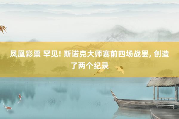 凤凰彩票 罕见! 斯诺克大师赛前四场战罢, 创造了两个纪录