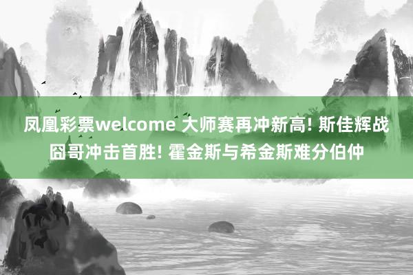 凤凰彩票welcome 大师赛再冲新高! 斯佳辉战囧哥冲击首胜! 霍金斯与希金斯难分伯仲