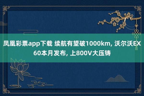 凤凰彩票app下载 续航有望破1000km, 沃尔沃EX60本月发布, 上800V大压铸