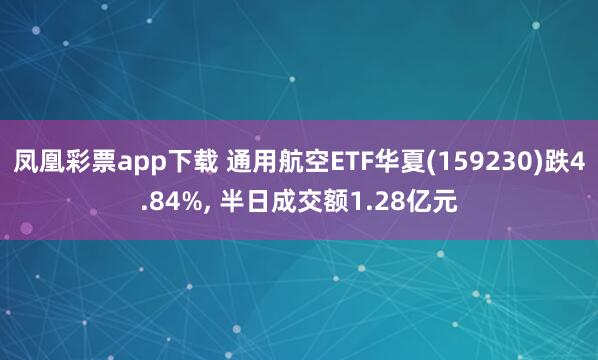 凤凰彩票app下载 通用航空ETF华夏(159230)跌4.84%, 半日成交额1.28亿元