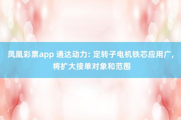 凤凰彩票app 通达动力: 定转子电机铁芯应用广, 将扩大接单对象和范围