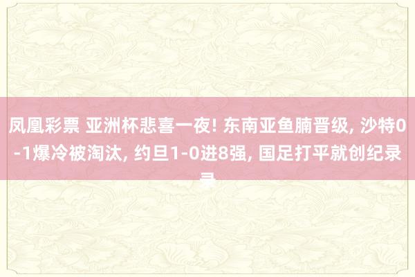 凤凰彩票 亚洲杯悲喜一夜! 东南亚鱼腩晋级, 沙特0-1爆冷被淘汰, 约旦1-0进8强, 国足打平就创纪录