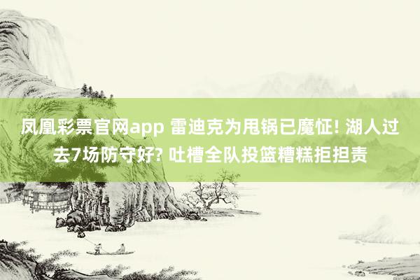 凤凰彩票官网app 雷迪克为甩锅已魔怔! 湖人过去7场防守好? 吐槽全队投篮糟糕拒担责