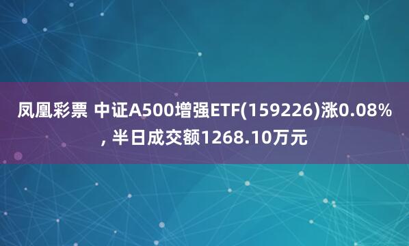 凤凰彩票 中证A500增强ETF(159226)涨0.08%, 半日成交额1268.10万元