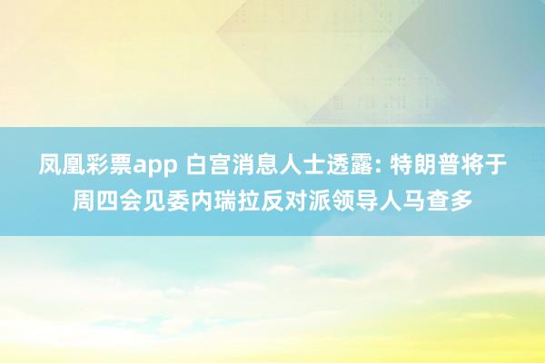 凤凰彩票app 白宫消息人士透露: 特朗普将于周四会见委内瑞拉反对派领导人马查多