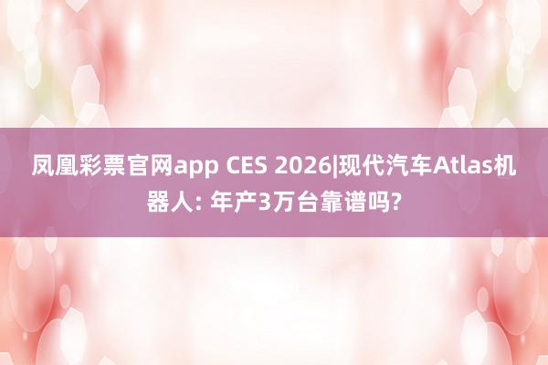 凤凰彩票官网app CES 2026|现代汽车Atlas机器人: 年产3万台靠谱吗?
