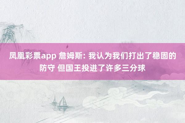 凤凰彩票app 詹姆斯: 我认为我们打出了稳固的防守 但国王投进了许多三分球