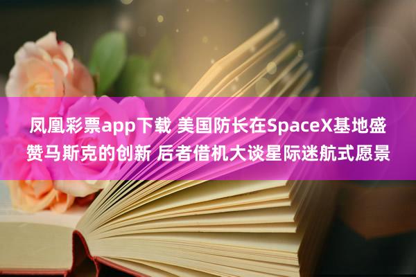 凤凰彩票app下载 美国防长在SpaceX基地盛赞马斯克的创新 后者借机大谈星际迷航式愿景