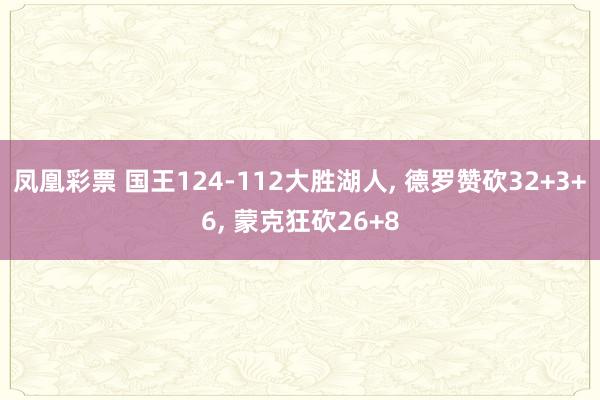 凤凰彩票 国王124-112大胜湖人, 德罗赞砍32+3+6, 蒙克狂砍26+8