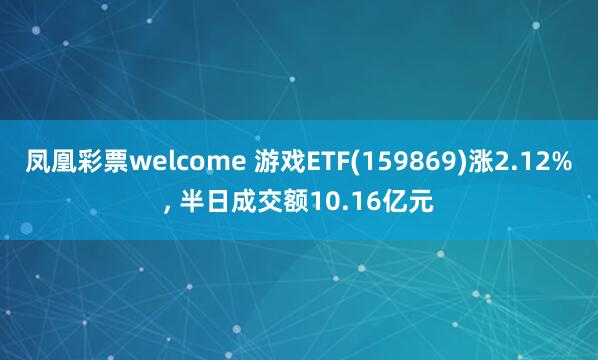 凤凰彩票welcome 游戏ETF(159869)涨2.12%, 半日成交额10.16亿元