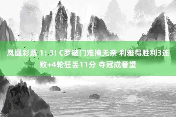 凤凰彩票 1: 3! C罗破门难掩无奈 利雅得胜利3连败+4轮狂丢11分 夺冠成奢望
