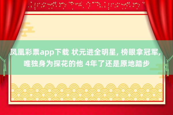 凤凰彩票app下载 状元进全明星, 榜眼拿冠军, 唯独身为探花的他 4年了还是原地踏步