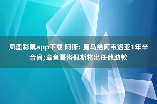 凤凰彩票app下载 阿斯: 皇马给阿韦洛亚1年半合同;章鱼哥洛佩斯将出任他助教