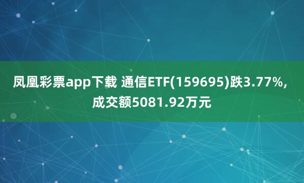 凤凰彩票app下载 通信ETF(159695)跌3.77%, 成交额5081.92万元