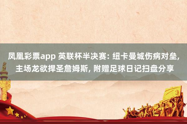 凤凰彩票app 英联杯半决赛: 纽卡曼城伤病对垒, 主场龙欲捍圣詹姆斯, 附赠足球日记扫盘分享