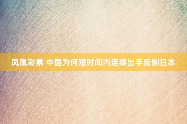 凤凰彩票 中国为何短时间内连续出手反制日本