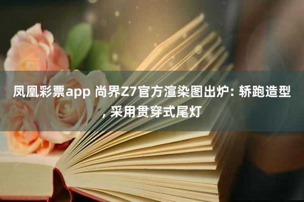 凤凰彩票app 尚界Z7官方渲染图出炉: 轿跑造型, 采用贯穿式尾灯
