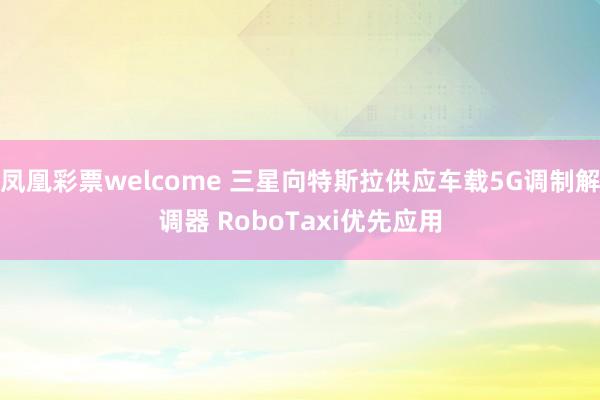 凤凰彩票welcome 三星向特斯拉供应车载5G调制解调器 RoboTaxi优先应用