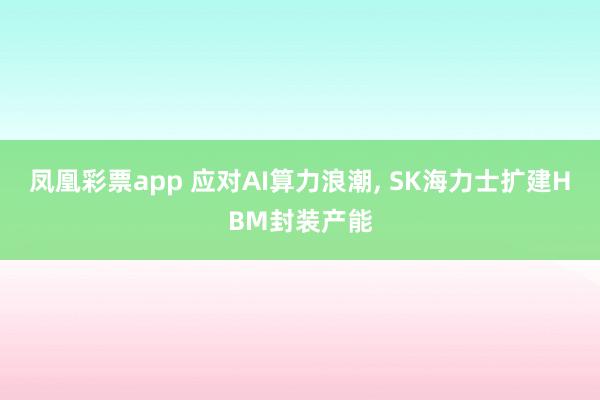 凤凰彩票app 应对AI算力浪潮, SK海力士扩建HBM封装产能