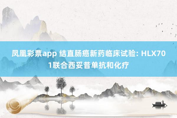 凤凰彩票app 结直肠癌新药临床试验: HLX701联合西妥昔单抗和化疗