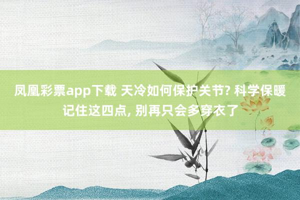 凤凰彩票app下载 天冷如何保护关节? 科学保暖记住这四点, 别再只会多穿衣了