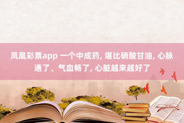 凤凰彩票app 一个中成药, 堪比硝酸甘油, 心脉通了、气血畅了, 心脏越来越好了