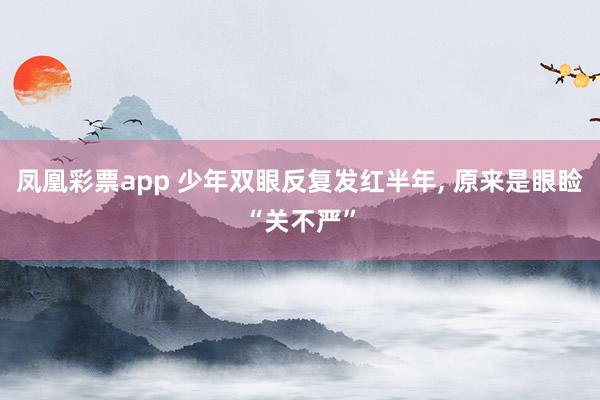 凤凰彩票app 少年双眼反复发红半年, 原来是眼睑“关不严”