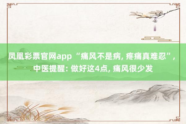 凤凰彩票官网app “痛风不是病, 疼痛真难忍”, 中医提醒: 做好这4点, 痛风很少发