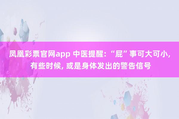 凤凰彩票官网app 中医提醒: “屁”事可大可小, 有些时候, 或是身体发出的警告信号