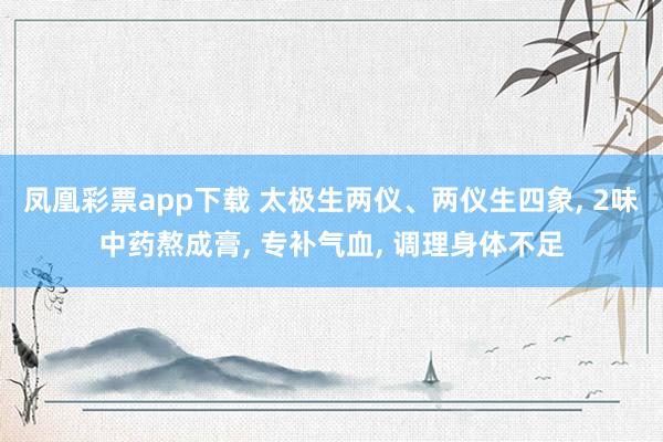 凤凰彩票app下载 太极生两仪、两仪生四象, 2味中药熬成膏, 专补气血, 调理身体不足