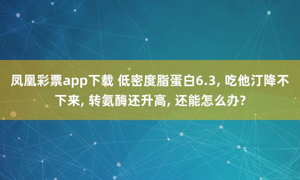 凤凰彩票app下载 低密度脂蛋白6.3, 吃他汀降不下来, 转氨酶还升高, 还能怎么办?