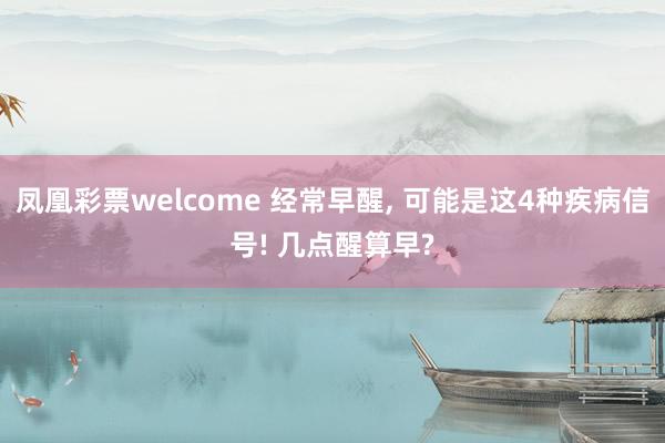 凤凰彩票welcome 经常早醒, 可能是这4种疾病信号! 几点醒算早?